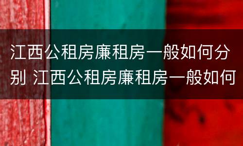 江西公租房廉租房一般如何分别 江西公租房廉租房一般如何分别租