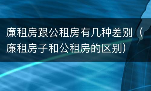 廉租房跟公租房有几种差别（廉租房子和公租房的区别）