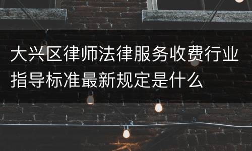 大兴区律师法律服务收费行业指导标准最新规定是什么