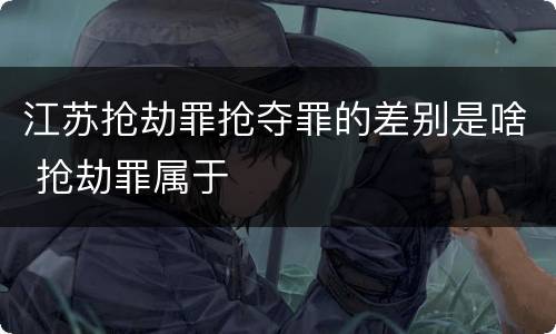 江苏抢劫罪抢夺罪的差别是啥 抢劫罪属于