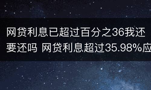 网贷利息已超过百分之36我还要还吗 网贷利息超过35.98%应该怎么办