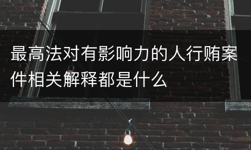 最高法对有影响力的人行贿案件相关解释都是什么