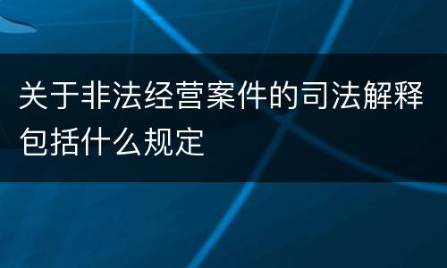 关于非法经营案件的司法解释包括什么规定