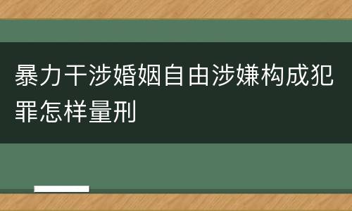 暴力干涉婚姻自由涉嫌构成犯罪怎样量刑