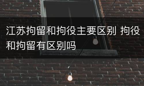 江苏拘留和拘役主要区别 拘役和拘留有区别吗