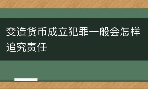 变造货币成立犯罪一般会怎样追究责任