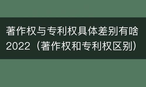 著作权与专利权具体差别有啥2022（著作权和专利权区别）