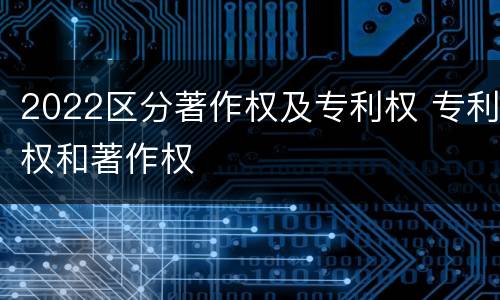 2022区分著作权及专利权 专利权和著作权