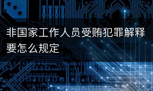 非国家工作人员受贿犯罪解释要怎么规定