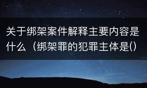 关于绑架案件解释主要内容是什么（绑架罪的犯罪主体是(）