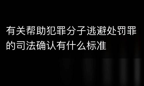 有关帮助犯罪分子逃避处罚罪的司法确认有什么标准