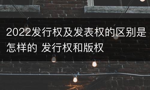 2022发行权及发表权的区别是怎样的 发行权和版权