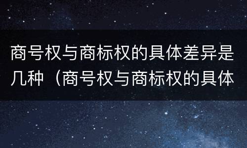 商号权与商标权的具体差异是几种（商号权与商标权的具体差异是几种形式）