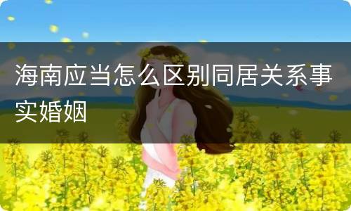 海南应当怎么区别同居关系事实婚姻