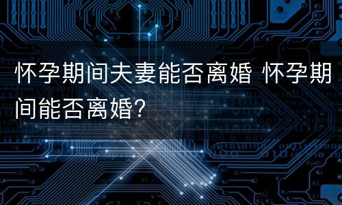 怀孕期间夫妻能否离婚 怀孕期间能否离婚?