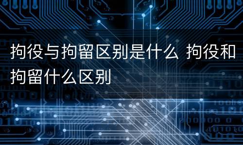 拘役与拘留区别是什么 拘役和拘留什么区别