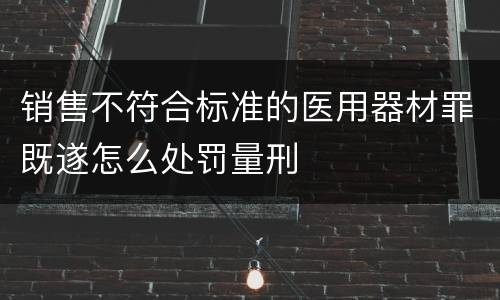 销售不符合标准的医用器材罪既遂怎么处罚量刑