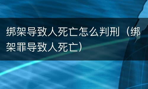 绑架导致人死亡怎么判刑（绑架罪导致人死亡）