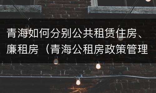 青海如何分别公共租赁住房、廉租房（青海公租房政策管理）