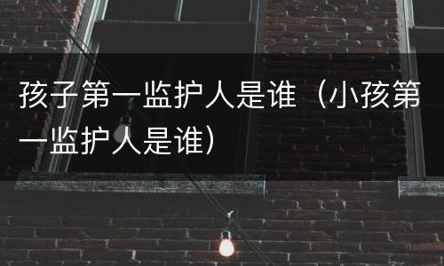 孩子第一监护人是谁（小孩第一监护人是谁）