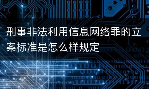 刑事非法利用信息网络罪的立案标准是怎么样规定