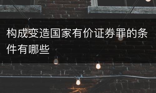 构成变造国家有价证券罪的条件有哪些
