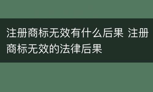 注册商标无效有什么后果 注册商标无效的法律后果