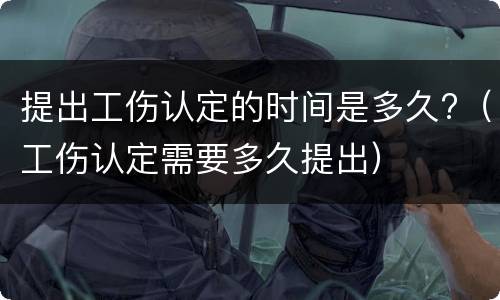提出工伤认定的时间是多久?（工伤认定需要多久提出）