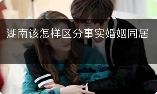 湖南该怎样区分事实婚姻同居