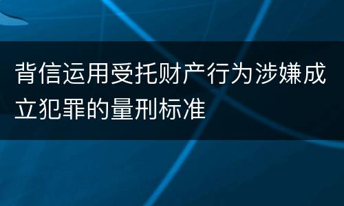 背信运用受托财产行为涉嫌成立犯罪的量刑标准