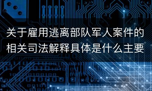 关于雇用逃离部队军人案件的相关司法解释具体是什么主要规定