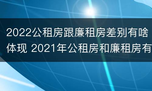 2022公租房跟廉租房差别有啥体现 2021年公租房和廉租房有什么区别