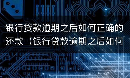 银行贷款逾期之后如何正确的还款（银行贷款逾期之后如何正确的还款呢）