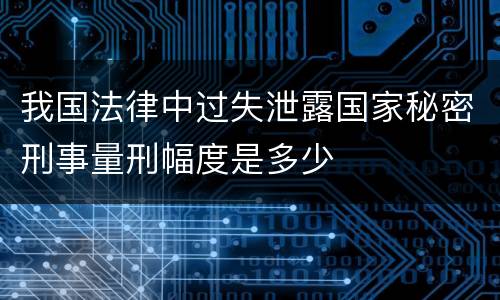 我国法律中过失泄露国家秘密刑事量刑幅度是多少