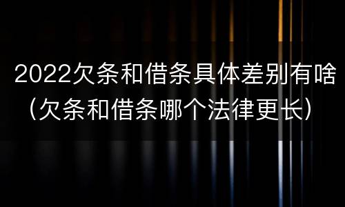 2022欠条和借条具体差别有啥（欠条和借条哪个法律更长）