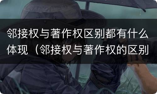 邻接权与著作权区别都有什么体现（邻接权与著作权的区别是什么）