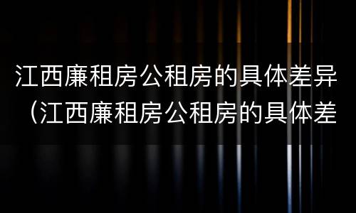 江西廉租房公租房的具体差异（江西廉租房公租房的具体差异是什么）