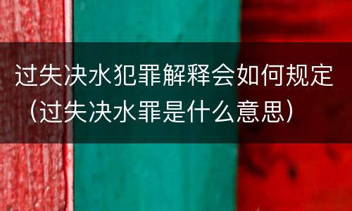 过失决水犯罪解释会如何规定（过失决水罪是什么意思）
