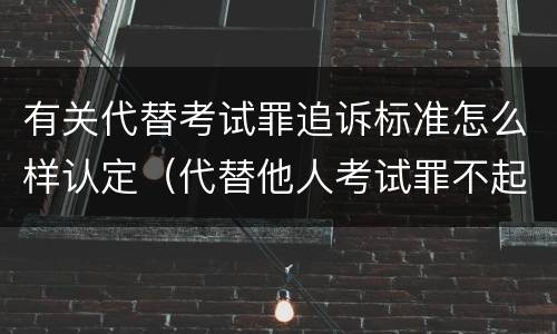 有关代替考试罪追诉标准怎么样认定（代替他人考试罪不起诉）