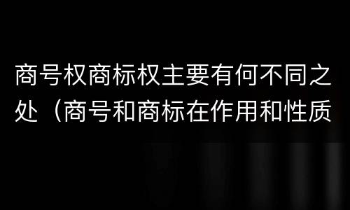 商号权商标权主要有何不同之处（商号和商标在作用和性质上的区别）