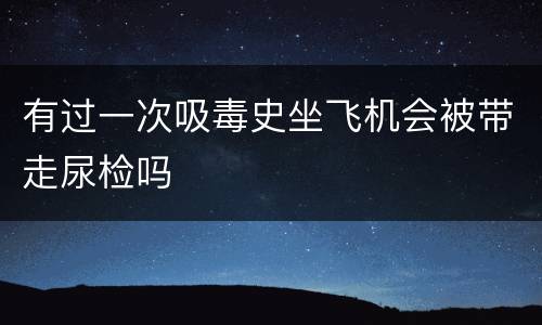 有过一次吸毒史坐飞机会被带走尿检吗