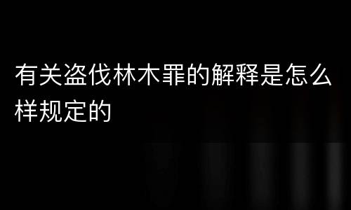 有关盗伐林木罪的解释是怎么样规定的