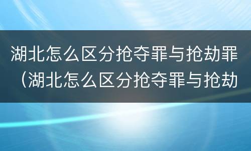 湖北怎么区分抢夺罪与抢劫罪（湖北怎么区分抢夺罪与抢劫罪呢）