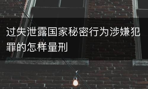 过失泄露国家秘密行为涉嫌犯罪的怎样量刑