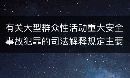 有关大型群众性活动重大安全事故犯罪的司法解释规定主要内容包括什么