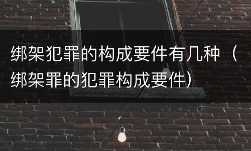绑架犯罪的构成要件有几种（绑架罪的犯罪构成要件）