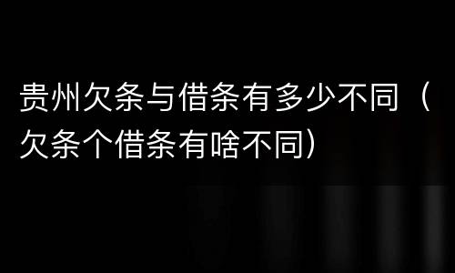 贵州欠条与借条有多少不同（欠条个借条有啥不同）