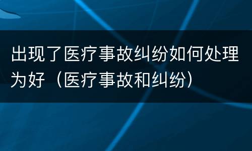 出现了医疗事故纠纷如何处理为好（医疗事故和纠纷）