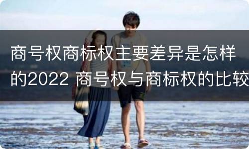 商号权商标权主要差异是怎样的2022 商号权与商标权的比较