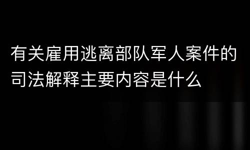 有关雇用逃离部队军人案件的司法解释主要内容是什么